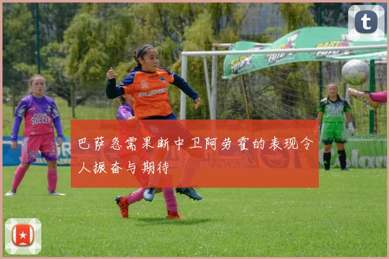 巴萨急需果断中卫阿劳霍的表现令人振奋与期待