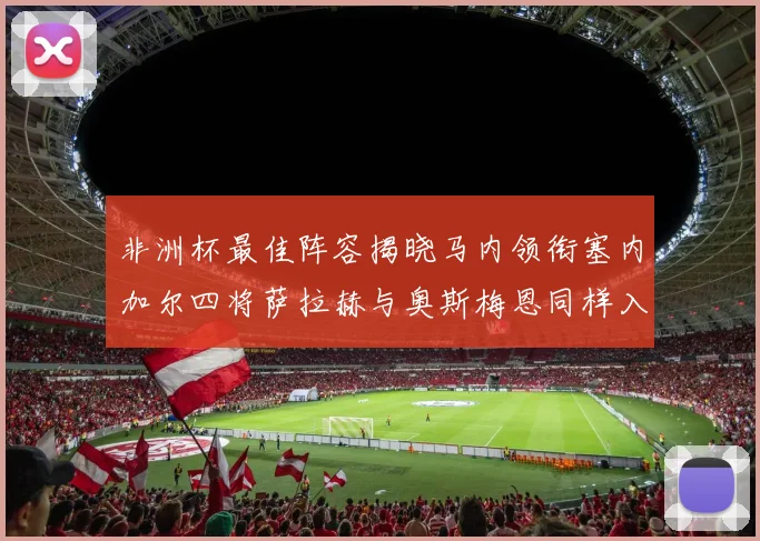 非洲杯最佳阵容揭晓马内领衔塞内加尔四将萨拉赫与奥斯梅恩同样入选