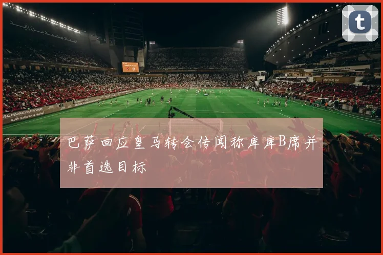 巴萨回应皇马转会传闻称库库B席并非首选目标