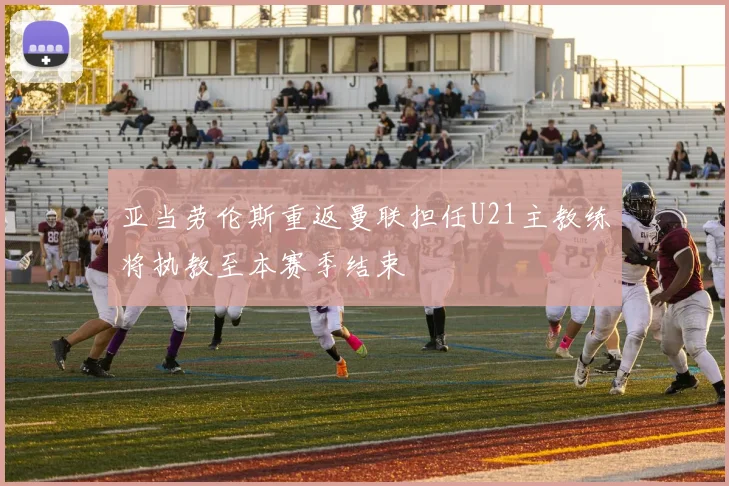 亚当劳伦斯重返曼联担任U21主教练将执教至本赛季结束