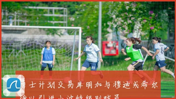勇士计划交易库明加与穆迪或希尔德以引进小波特级别球员