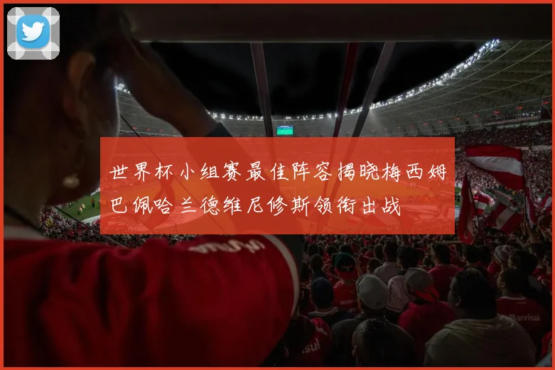 世界杯小组赛最佳阵容揭晓梅西姆巴佩哈兰德维尼修斯领衔出战