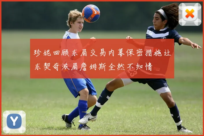 珍妮回顾东眉交易内幕保密措施让东契奇浓眉詹姆斯全然不知情