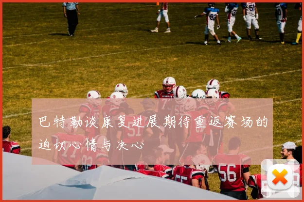 巴特勒谈康复进展期待重返赛场的迫切心情与决心