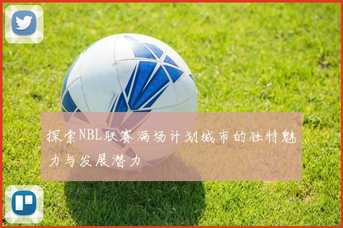 探索NBL联赛满场计划城市的独特魅力与发展潜力