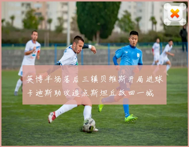 英博半场落后三镇贝维斯开局进球卡迪斯助攻造点斯坦丘扳回一城