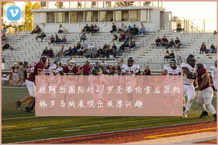 迈阿密国际对27岁圣洛伦索后卫约韩罗马纳表现出浓厚兴趣