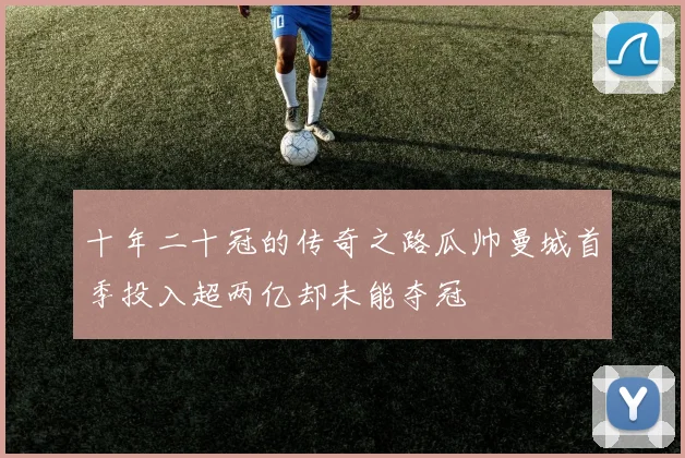 十年二十冠的传奇之路瓜帅曼城首季投入超两亿却未能夺冠
