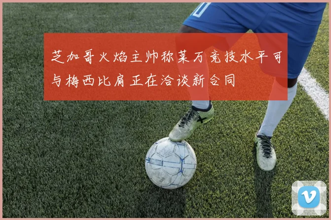 芝加哥火焰主帅称莱万竞技水平可与梅西比肩正在洽谈新合同