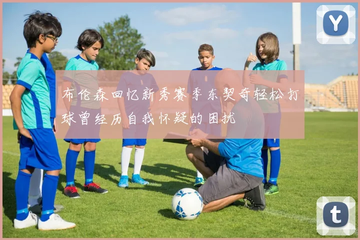 布伦森回忆新秀赛季东契奇轻松打球曾经历自我怀疑的困扰