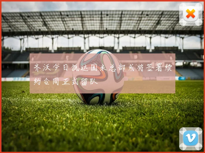 齐沃今日抵达国米总部或将签署续约合同正式留队