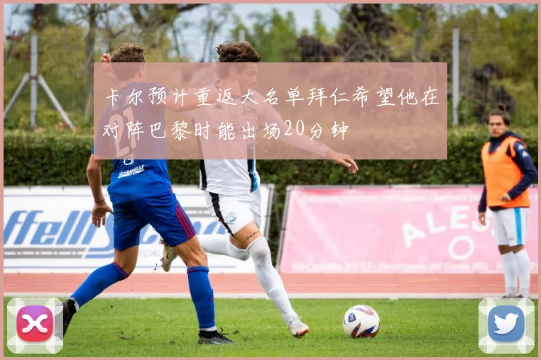 卡尔预计重返大名单拜仁希望他在对阵巴黎时能出场20分钟