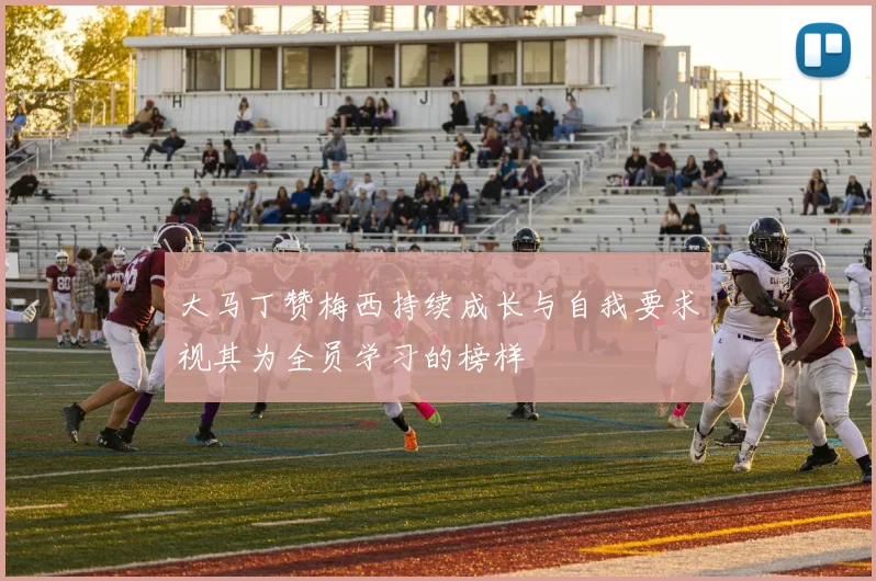 大马丁赞梅西持续成长与自我要求视其为全员学习的榜样