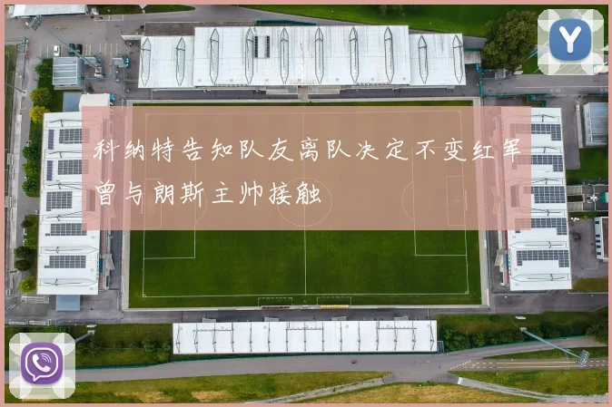 科纳特告知队友离队决定不变红军曾与朗斯主帅接触