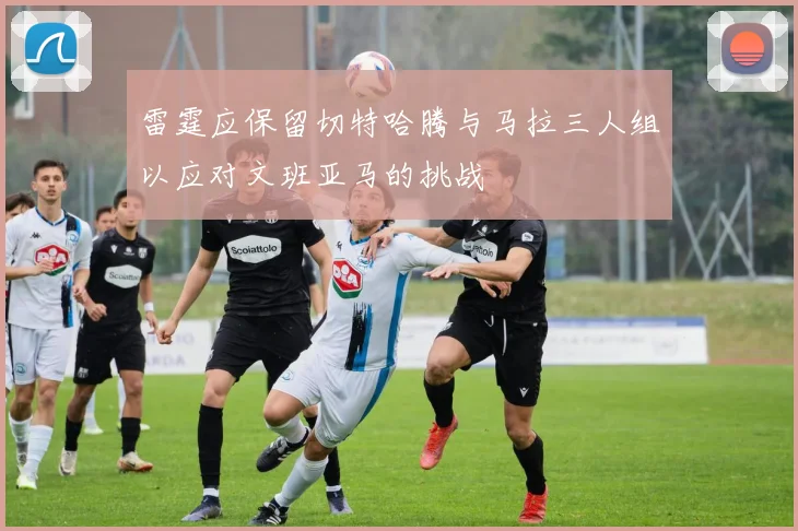 雷霆应保留切特哈腾与马拉三人组以应对文班亚马的挑战