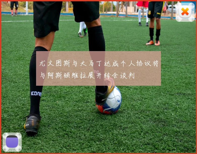 尤文图斯与大马丁达成个人协议将与阿斯顿维拉展开转会谈判