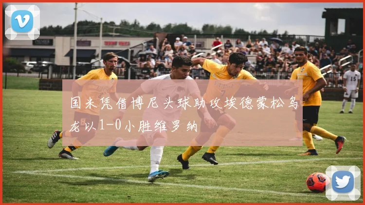 国米凭借博尼头球助攻埃德蒙松乌龙以1-0小胜维罗纳