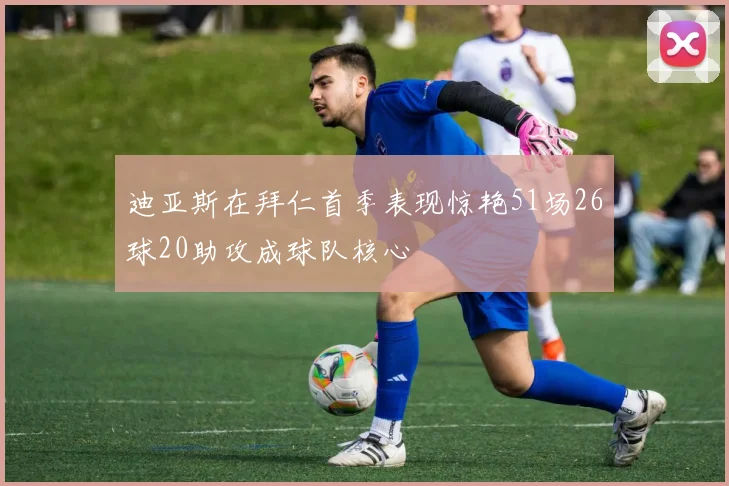 迪亚斯在拜仁首季表现惊艳51场26球20助攻成球队核心