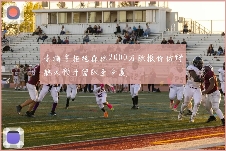 奈梅亨拒绝森林2000万欧报价佐野航大预计留队至今夏