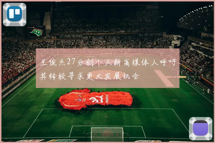 王俊杰27分创个人新高媒体人呼吁其转校寻求更大发展机会