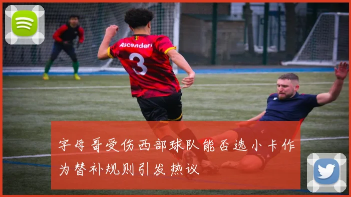字母哥受伤西部球队能否选小卡作为替补规则引发热议