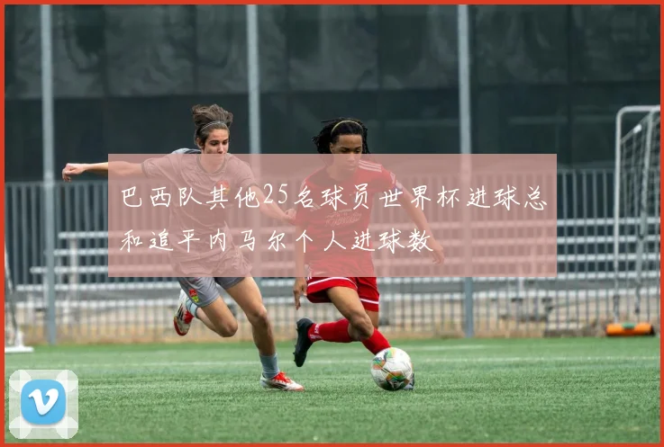 巴西队其他25名球员世界杯进球总和追平内马尔个人进球数
