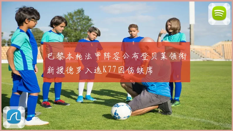 巴黎本轮法甲阵容公布登贝莱领衔新援德罗入选K77因伤缺席