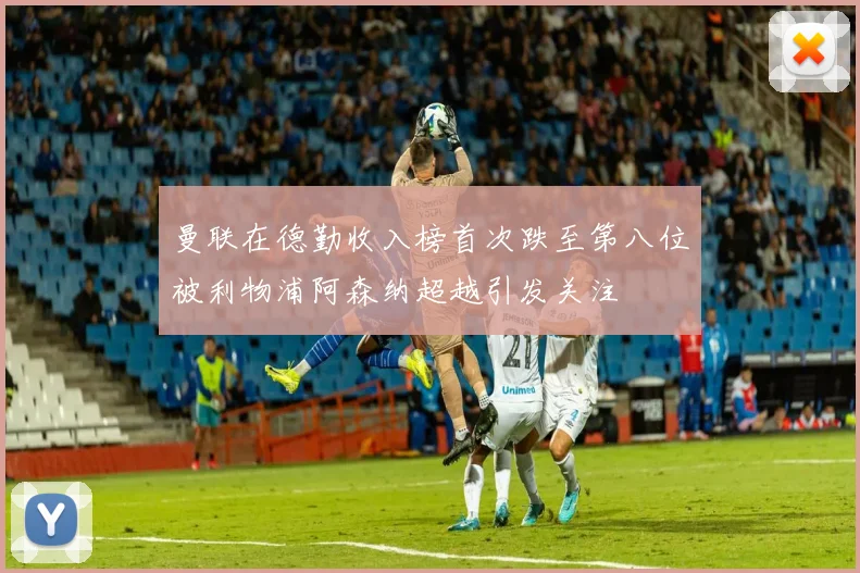 曼联在德勤收入榜首次跌至第八位被利物浦阿森纳超越引发关注