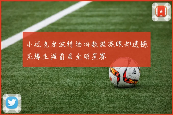 小迈克尔波特场均数据亮眼却遗憾无缘生涯首度全明星赛