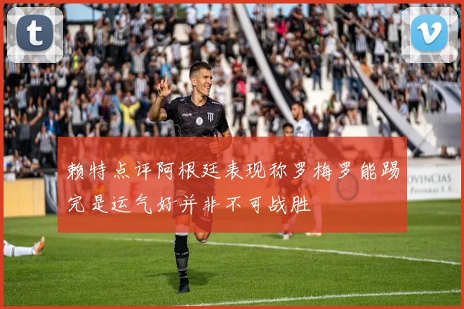 赖特点评阿根廷表现称罗梅罗能踢完是运气好并非不可战胜