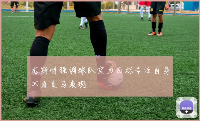 尤斯特强调球队实力目标专注自身不看皇马表现